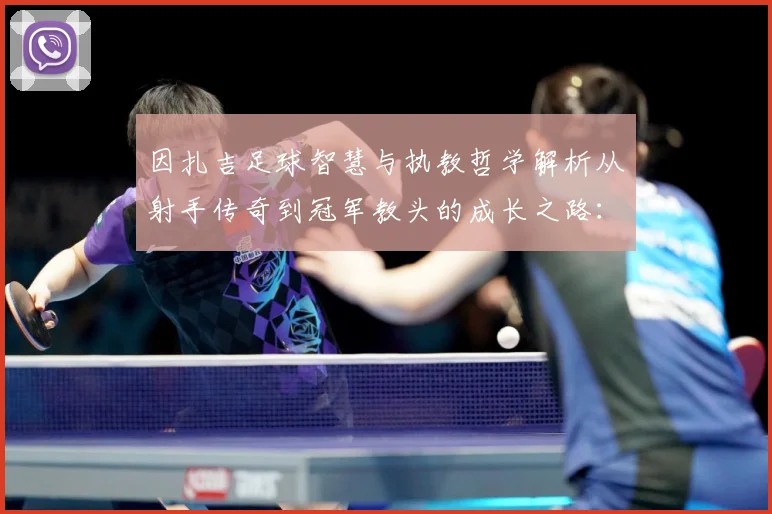 因扎吉足球智慧与执教哲学解析从射手传奇到冠军教头的成长之路：最新赛事动态与深度分析