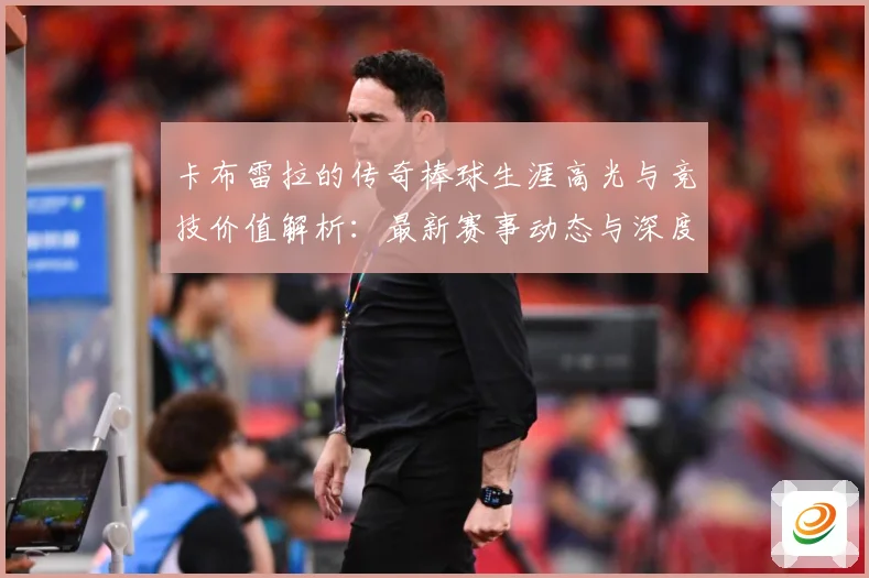 卡布雷拉的传奇棒球生涯高光与竞技价值解析：最新赛事动态与深度分析