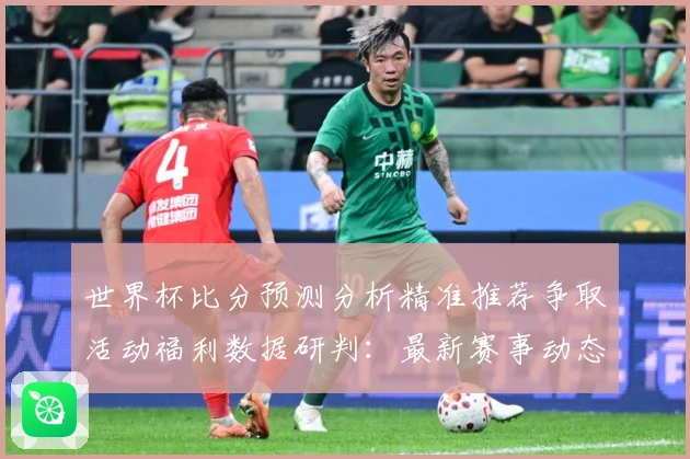 世界杯比分预测分析精准推荐争取活动福利数据研判：最新赛事动态与深度分析