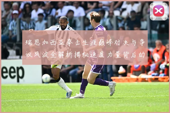 瑞恩加西亚拳击生涯巅峰对决与争议风波全解析揭秘速度力量背后的成长故事：最新赛事动态与深度分析