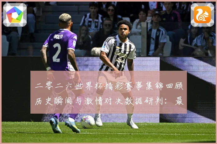 二零二六世界杯精彩赛事集锦回顾历史瞬间与激情对决数据研判：最新赛事动态与深度分析