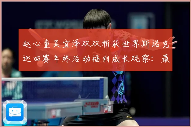 赵心童吴宜泽双双斩获世界斯诺克巡回赛年终活动福利成长观察：最新赛事动态与深度分析