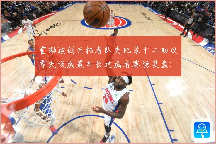 霍勒迪创开拓者队史纪录十二助攻零失误成最年长达成者赛场复盘：最新赛事动态与深度分析