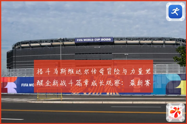格斗马斯维达尔传奇冒险与力量觉醒全新战斗篇章成长观察：最新赛事动态与深度分析