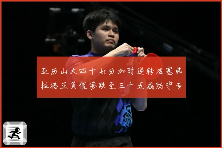 亚历山大四十七分加时逆转活塞弗拉格正负值惨跌至三十五成防守专题观察：最新赛事动态与深度分析