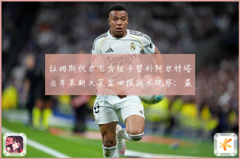 拉姆斯代尔沦为纽卡替补阿尔特塔当年果断决策显回报战术观察：最新赛事动态与深度分析