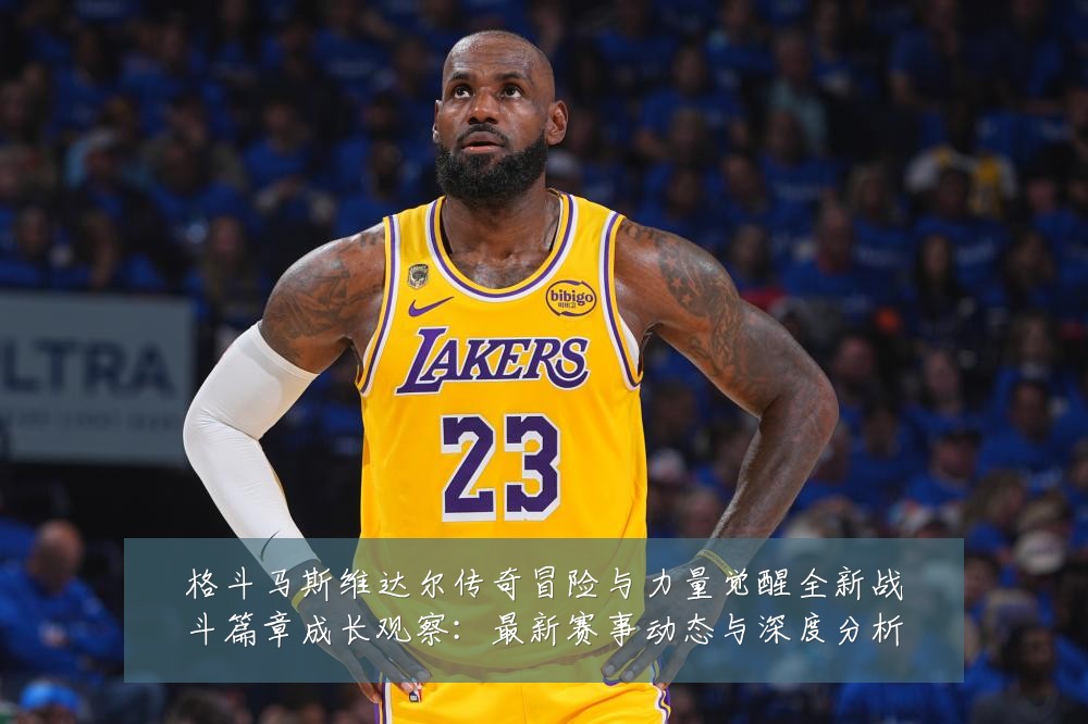 格斗马斯维达尔传奇冒险与力量觉醒全新战斗篇章成长观察:最新赛事动态与深度分析