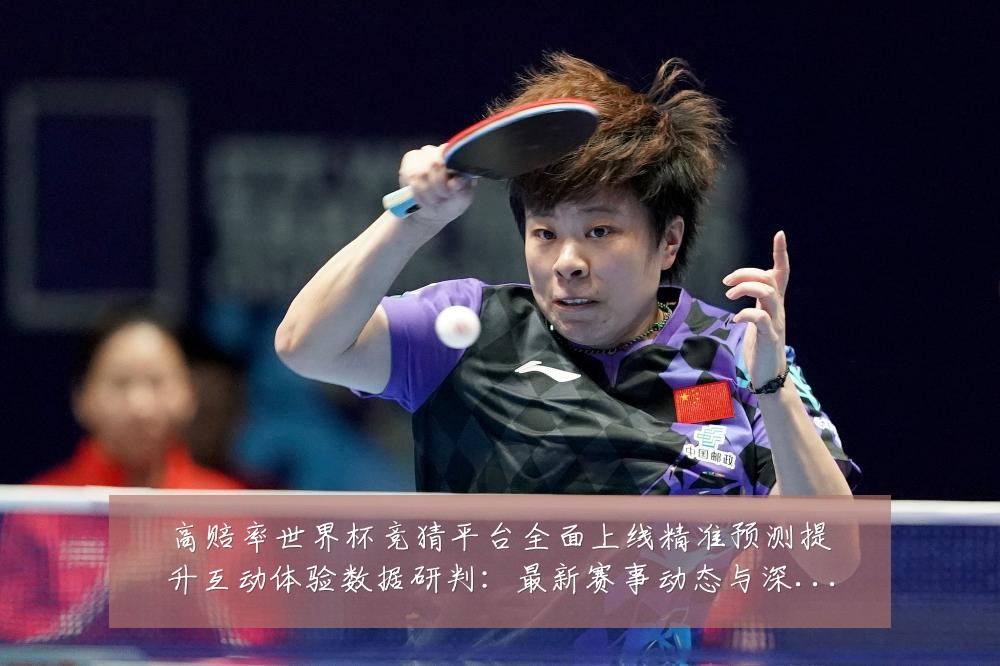 高赔率世界杯竞猜平台全面上线精准预测提升互动体验数据研判:最新赛事动态与深度分析