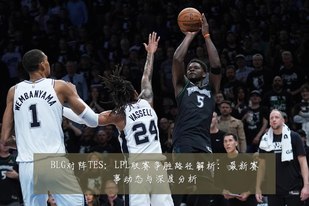 BLG对阵TES:LPL联赛争胜路径解析:最新赛事动态与深度分析