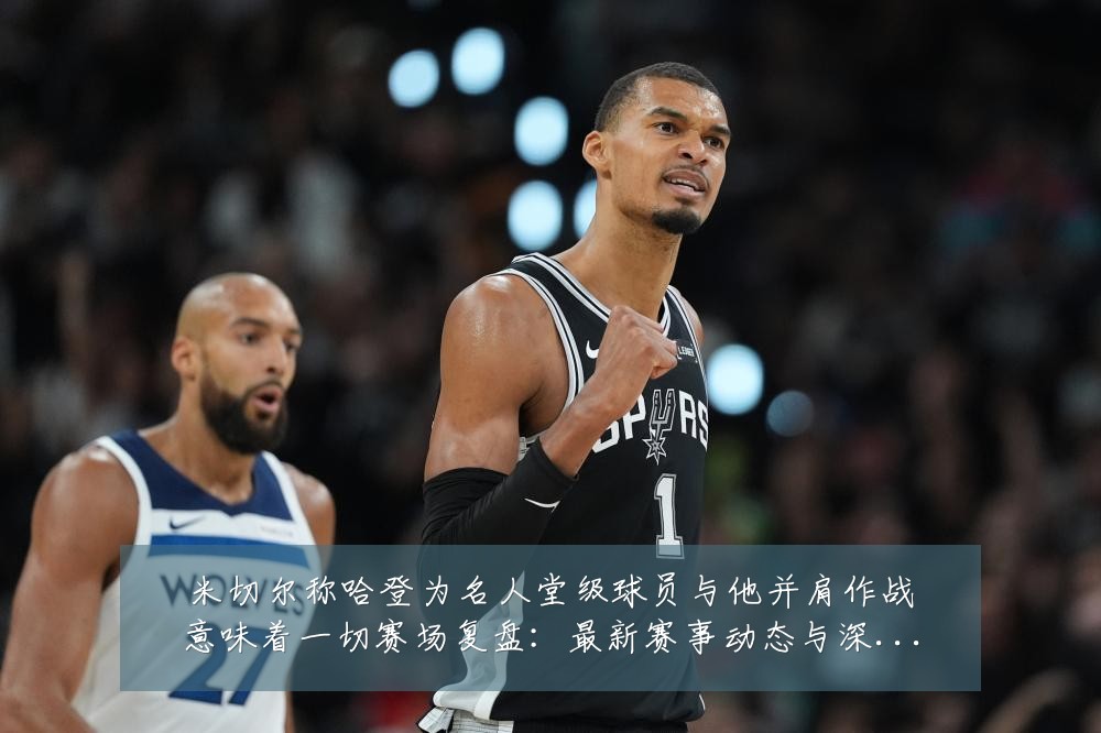 米切尔称哈登为名人堂级球员与他并肩作战意味着一切赛场复盘:最新赛事动态与深度分析