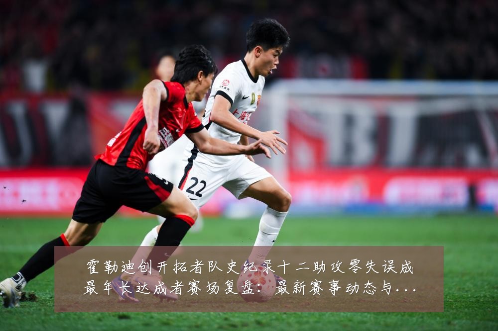 霍勒迪创开拓者队史纪录十二助攻零失误成最年长达成者赛场复盘:最新赛事动态与深度分析