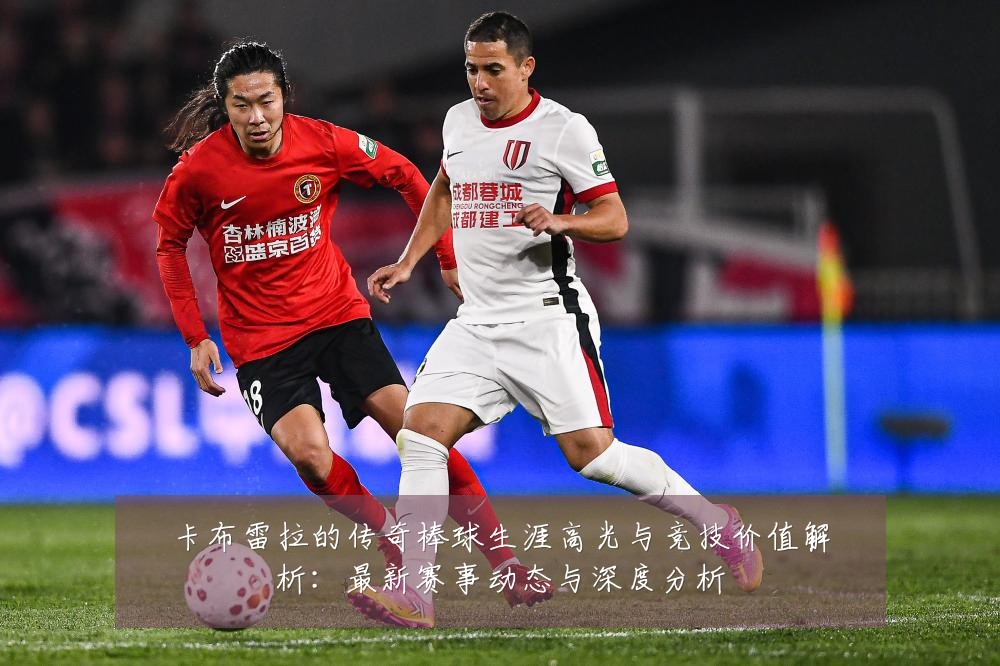 卡布雷拉的传奇棒球生涯高光与竞技价值解析:最新赛事动态与深度分析