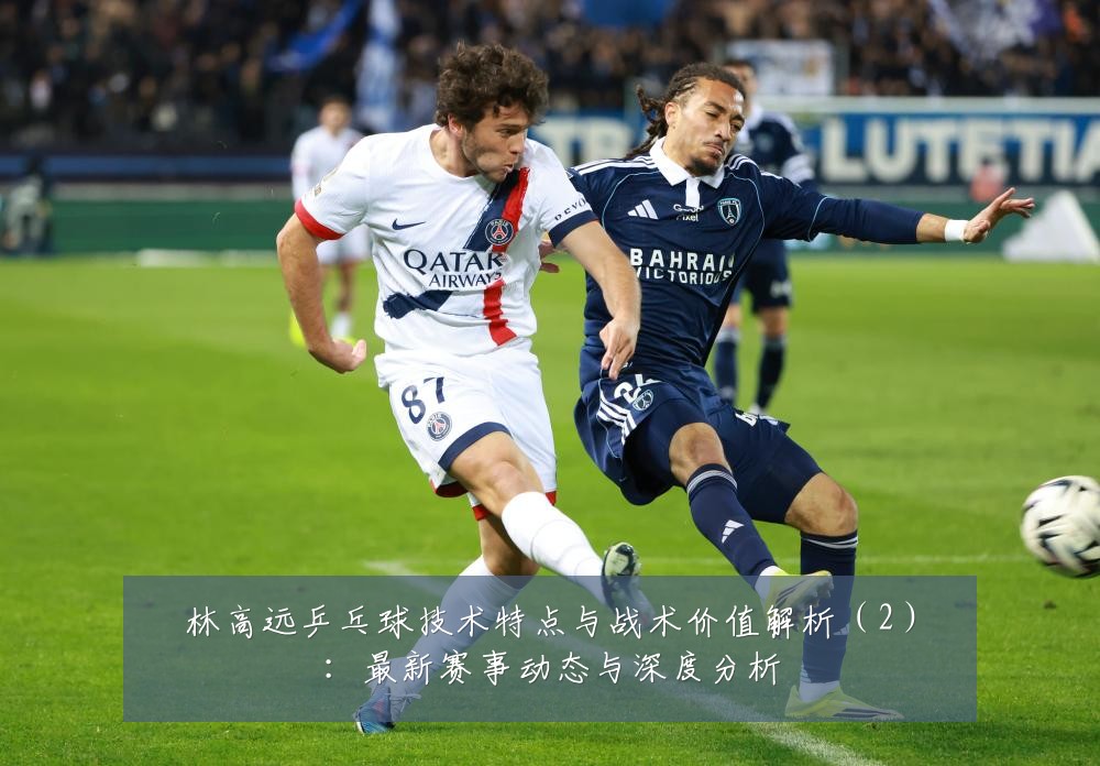 林高远乒乓球技术特点与战术价值解析(2):最新赛事动态与深度分析