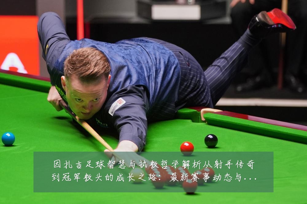 因扎吉足球智慧与执教哲学解析从射手传奇到冠军教头的成长之路：最新赛事动态与深度分析
