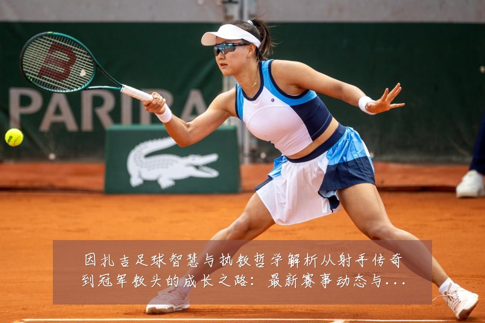 因扎吉足球智慧与执教哲学解析从射手传奇到冠军教头的成长之路：最新赛事动态与深度分析