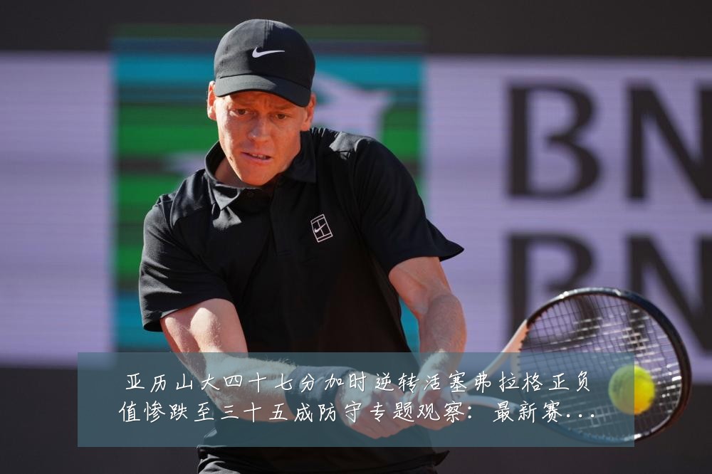 亚历山大四十七分加时逆转活塞弗拉格正负值惨跌至三十五成防守专题观察:最新赛事动态与深度分析