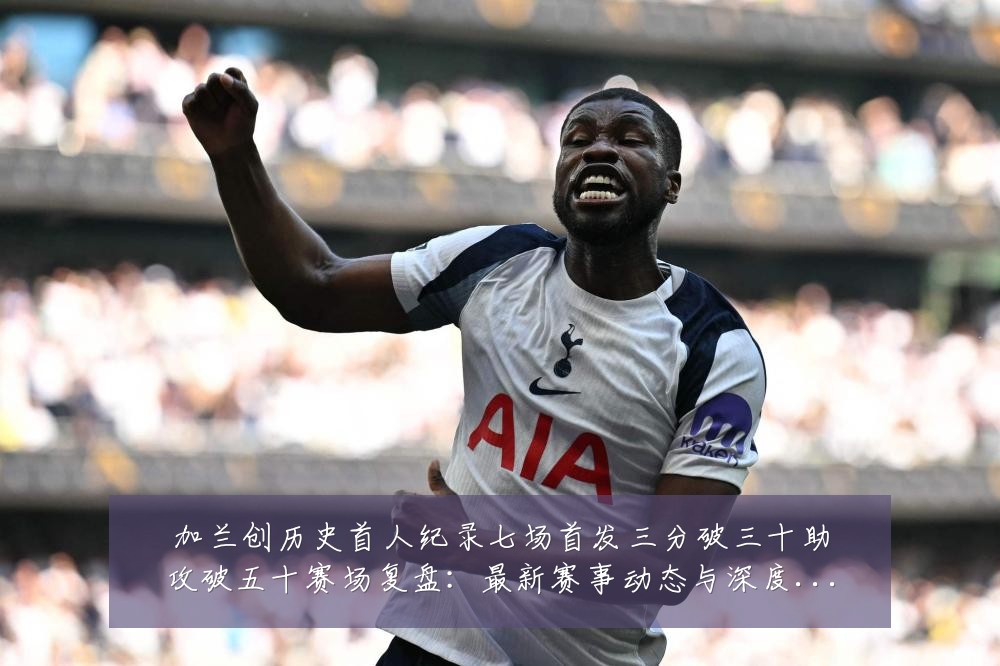 加兰创历史首人纪录七场首发三分破三十助攻破五十赛场复盘:最新赛事动态与深度分析